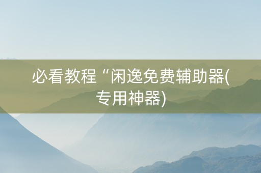 必看教程“闲逸免费辅助器(专用神器)