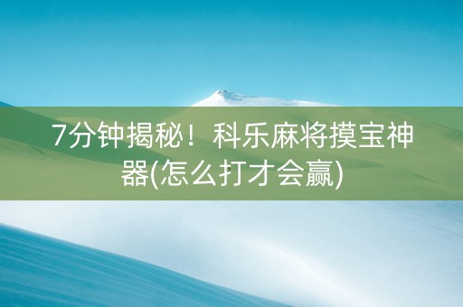 7分钟揭秘！科乐麻将摸宝神器(怎么打才会赢)