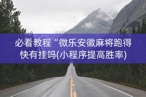 必看教程“微乐安徽麻将跑得快有挂吗(小程序提高胜率)