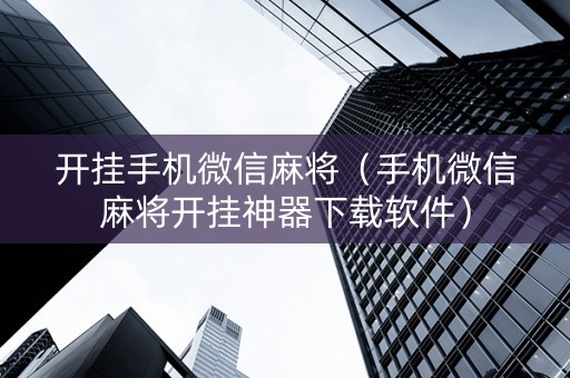 开挂手机微信麻将（手机微信麻将开挂神器下载软件）