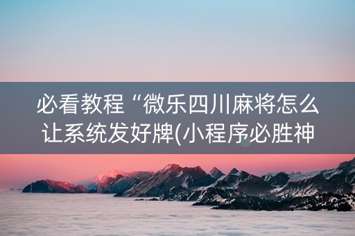 必看教程“微乐四川麻将怎么让系统发好牌(小程序必胜神器)
