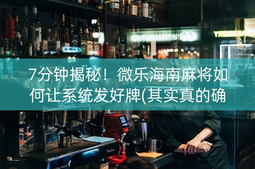 7分钟揭秘！微乐海南麻将如何让系统发好牌(其实真的确实有挂)
