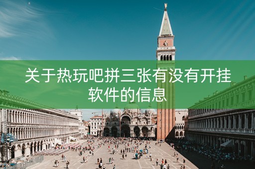 关于热玩吧拼三张有没有开挂软件的信息
