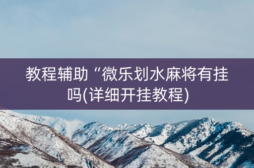 教程辅助“微乐划水麻将有挂吗(详细开挂教程)