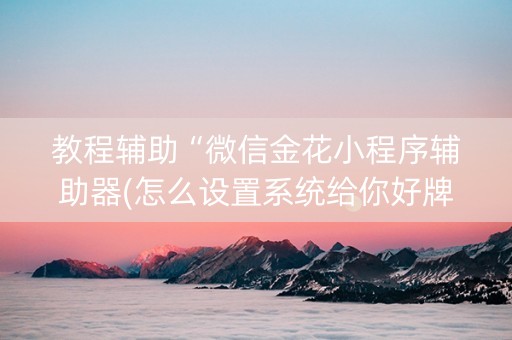 教程辅助“微信金花小程序辅助器(怎么设置系统给你好牌)