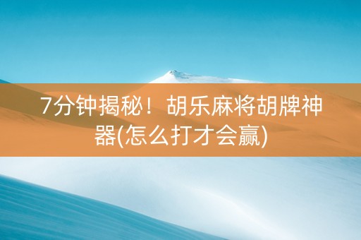 7分钟揭秘！胡乐麻将胡牌神器(怎么打才会赢)