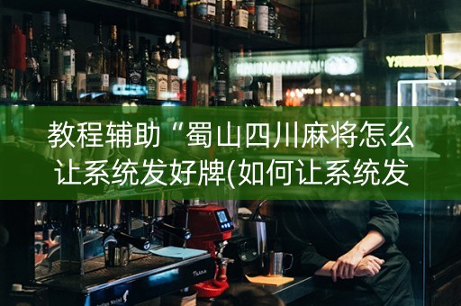 教程辅助“蜀山四川麻将怎么让系统发好牌(如何让系统发好牌)