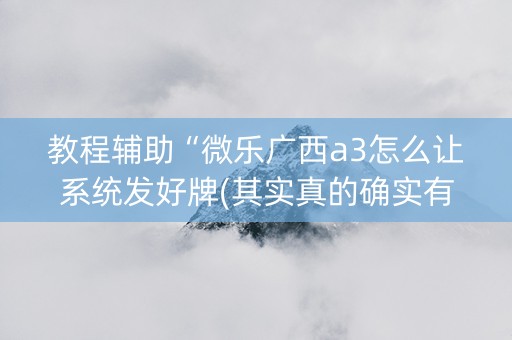 教程辅助“微乐广西a3怎么让系统发好牌(其实真的确实有挂)