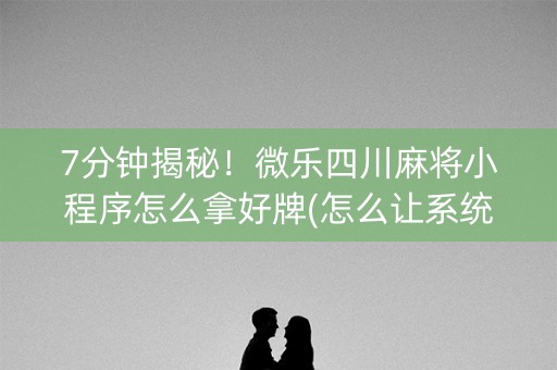 7分钟揭秘！微乐四川麻将小程序怎么拿好牌(怎么让系统给发好牌)