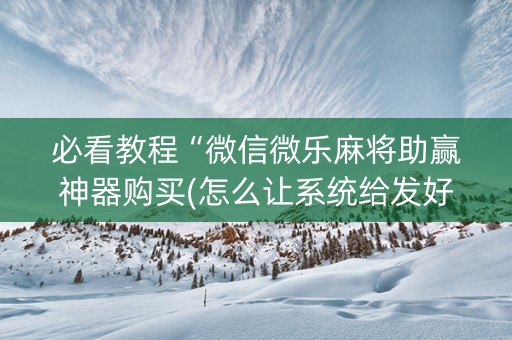 必看教程“微信微乐麻将助赢神器购买(怎么让系统给发好牌)