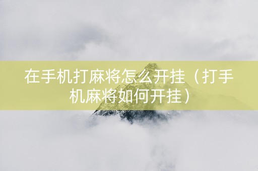 在手机打麻将怎么开挂（打手机麻将如何开挂）