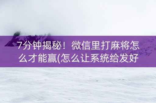 7分钟揭秘！微信里打麻将怎么才能赢(怎么让系统给发好牌)