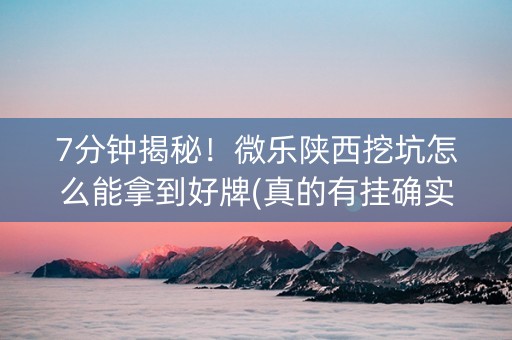 7分钟揭秘！微乐陕西挖坑怎么能拿到好牌(真的有挂确实有挂)