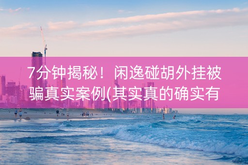 7分钟揭秘！闲逸碰胡外挂被骗真实案例(其实真的确实有挂)