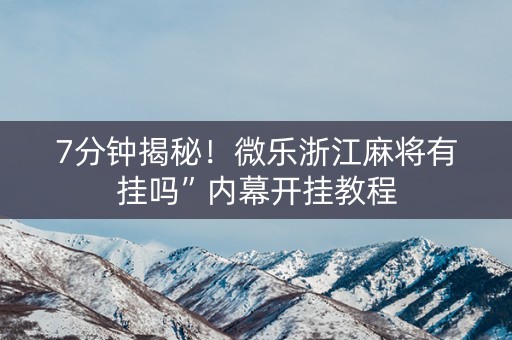7分钟揭秘！微乐浙江麻将有挂吗”内幕开挂教程