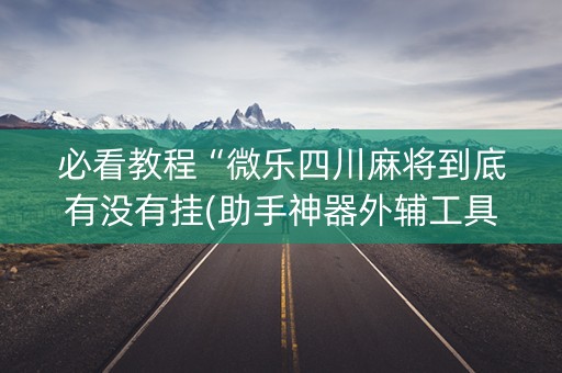 必看教程“微乐四川麻将到底有没有挂(助手神器外辅工具)