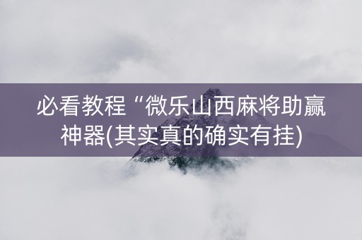 必看教程“微乐山西麻将助赢神器(其实真的确实有挂)