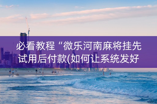 必看教程“微乐河南麻将挂先试用后付款(如何让系统发好牌)
