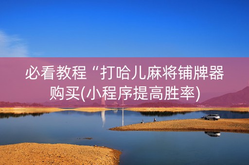 必看教程“打哈儿麻将铺牌器购买(小程序提高胜率)