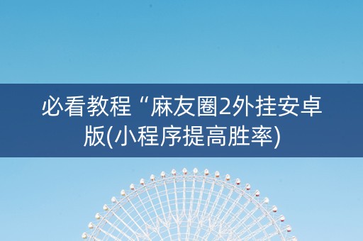 必看教程“麻友圈2外挂安卓版(小程序提高胜率)