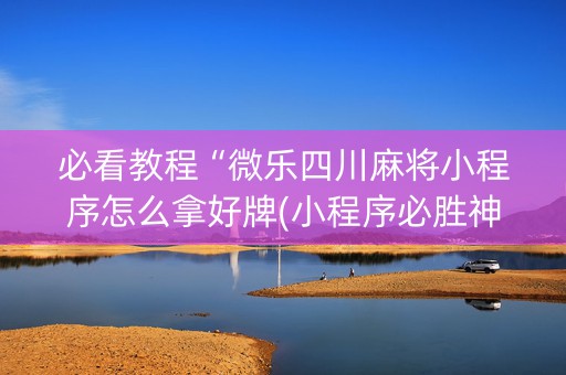 必看教程“微乐四川麻将小程序怎么拿好牌(小程序必胜神器)