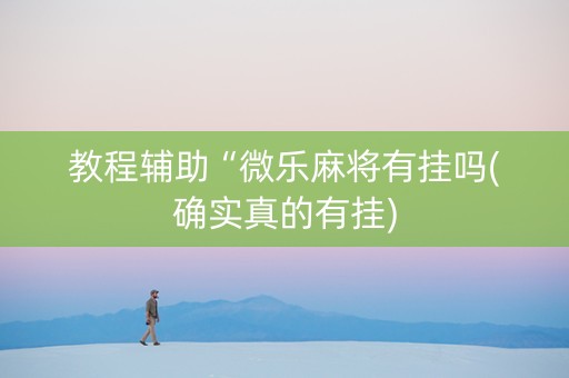 教程辅助“微乐麻将有挂吗(确实真的有挂)