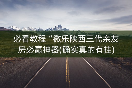 必看教程“微乐陕西三代亲友房必赢神器(确实真的有挂)