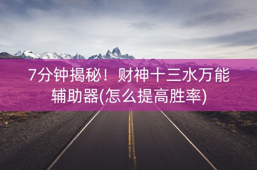 7分钟揭秘！财神十三水万能辅助器(怎么提高胜率)