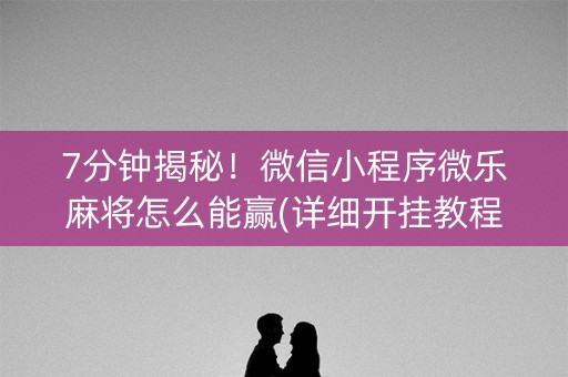 7分钟揭秘！微信小程序微乐麻将怎么能赢(详细开挂教程)