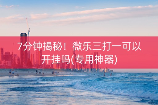 7分钟揭秘！微乐三打一可以开挂吗(专用神器)