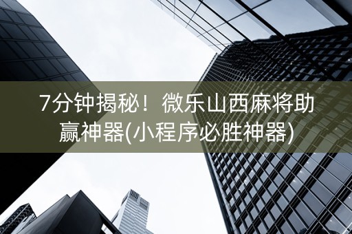 7分钟揭秘！微乐山西麻将助赢神器(小程序必胜神器)