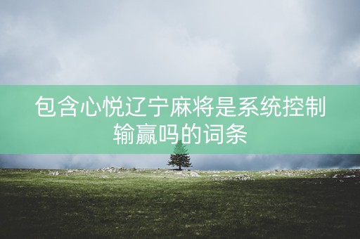 包含心悦辽宁麻将是系统控制输赢吗的词条