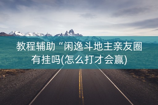 教程辅助“闲逸斗地主亲友圈有挂吗(怎么打才会赢)