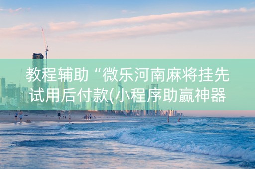 教程辅助“微乐河南麻将挂先试用后付款(小程序助赢神器)