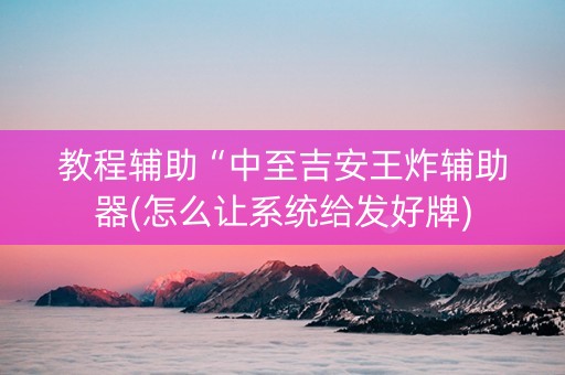 教程辅助“中至吉安王炸辅助器(怎么让系统给发好牌)