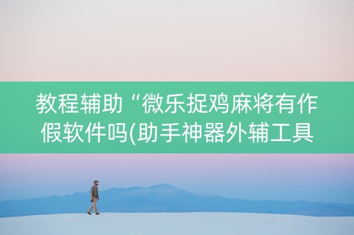 教程辅助“微乐捉鸡麻将有作假软件吗(助手神器外辅工具)