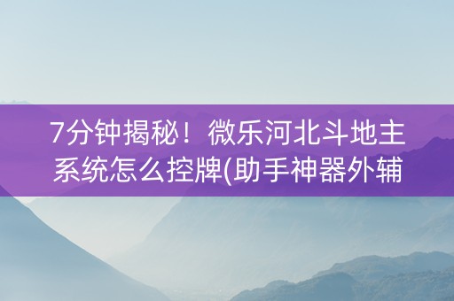 7分钟揭秘！微乐河北斗地主系统怎么控牌(助手神器外辅工具)