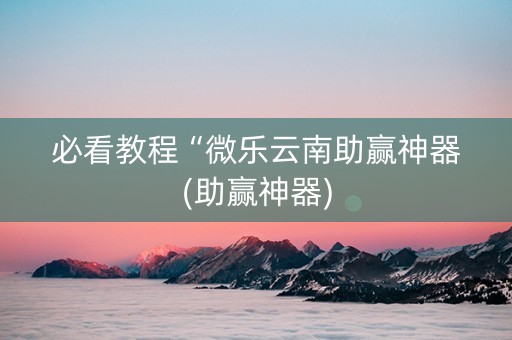 必看教程“微乐云南助赢神器(助赢神器)