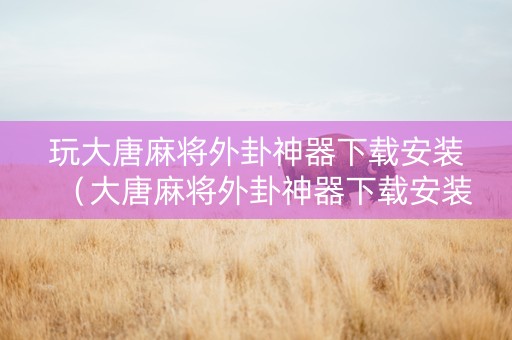 玩大唐麻将外卦神器下载安装（大唐麻将外卦神器下载安装苹果）
