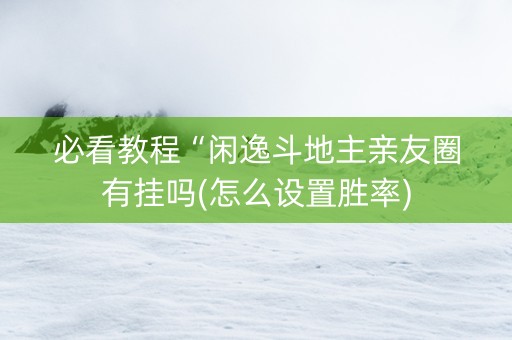 必看教程“闲逸斗地主亲友圈有挂吗(怎么设置胜率)