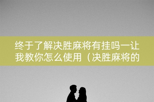 终于了解决胜麻将有挂吗一让我教你怎么使用（决胜麻将的挂）