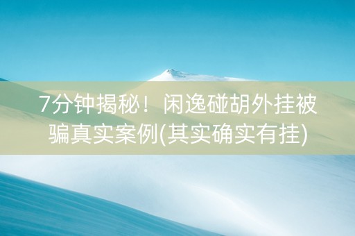 7分钟揭秘！闲逸碰胡外挂被骗真实案例(其实确实有挂)