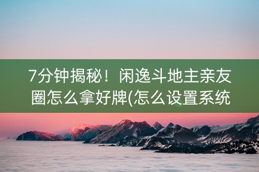 7分钟揭秘！闲逸斗地主亲友圈怎么拿好牌(怎么设置系统给你好牌)