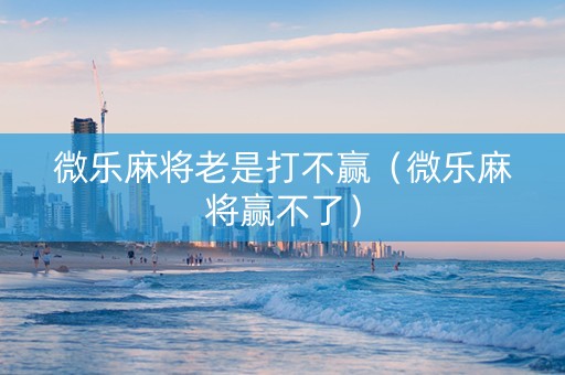 微乐麻将老是打不赢（微乐麻将赢不了）