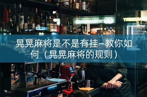 晃晃麻将是不是有挂—教你如何（晃晃麻将的规则）