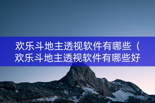 欢乐斗地主透视软件有哪些（欢乐斗地主透视软件有哪些好用）