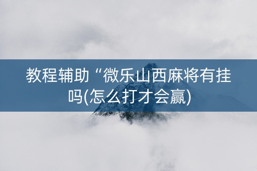 教程辅助“微乐山西麻将有挂吗(怎么打才会赢)