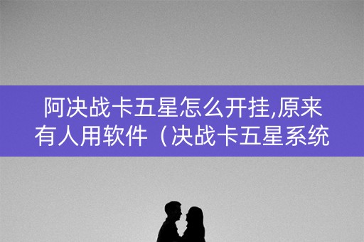 阿决战卡五星怎么开挂,原来有人用软件（决战卡五星系统规律）