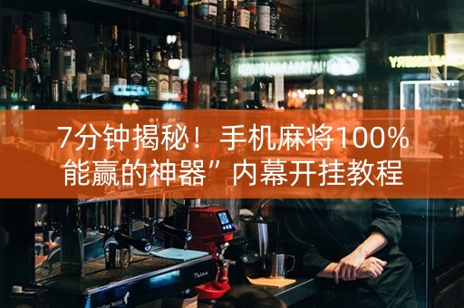 7分钟揭秘！手机麻将100%能赢的神器”内幕开挂教程