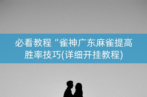 必看教程“雀神广东麻雀提高胜率技巧(详细开挂教程)